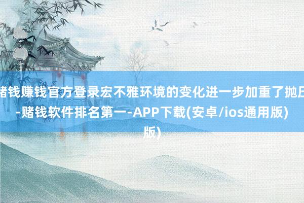 赌钱赚钱官方登录宏不雅环境的变化进一步加重了抛压-赌钱软件排名第一-APP下载(安卓/ios通用版)