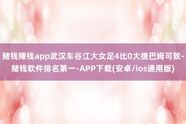 赌钱赚钱app武汉车谷江大女足4比0大捷巴姆可敦-赌钱软件排名第一-APP下载(安卓/ios通用版)