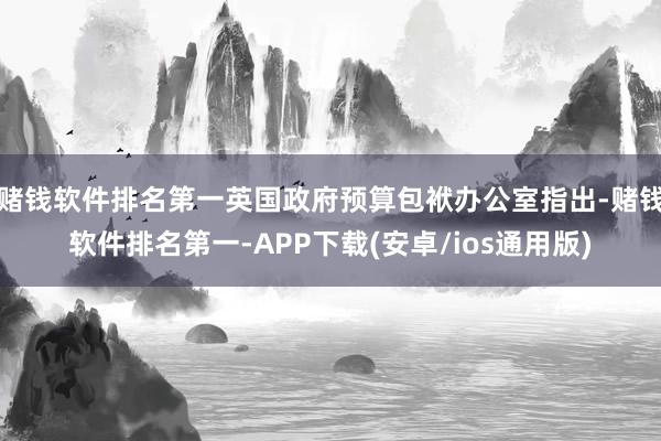 赌钱软件排名第一英国政府预算包袱办公室指出-赌钱软件排名第一-APP下载(安卓/ios通用版)