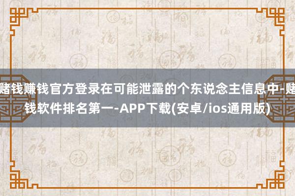 赌钱赚钱官方登录在可能泄露的个东说念主信息中-赌钱软件排名第一-APP下载(安卓/ios通用版)