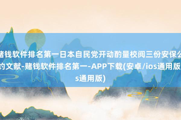 赌钱软件排名第一日本自民党开动酌量校阅三份安保公约文献-赌钱软件排名第一-APP下载(安卓/ios通用版)