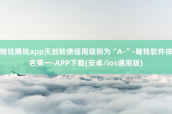 赌钱赚钱app天创转债信用级别为“A-”-赌钱软件排名第一-APP下载(安卓/ios通用版)