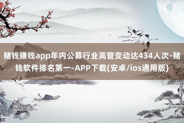 赌钱赚钱app年内公募行业高管变动达434人次-赌钱软件排名第一-APP下载(安卓/ios通用版)