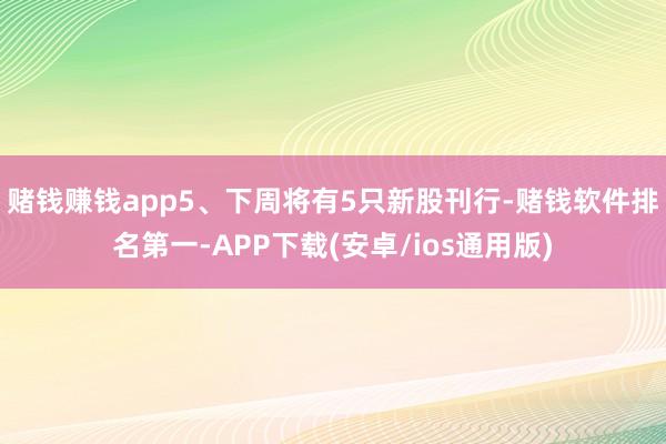 赌钱赚钱app　　5、下周将有5只新股刊行-赌钱软件排名第一-APP下载(安卓/ios通用版)