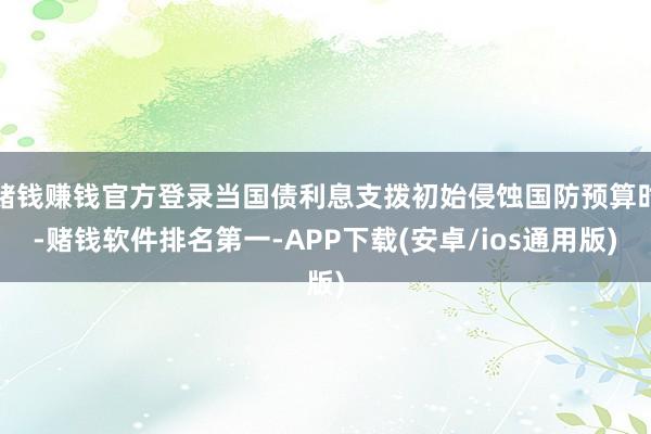 赌钱赚钱官方登录当国债利息支拨初始侵蚀国防预算时-赌钱软件排名第一-APP下载(安卓/ios通用版)