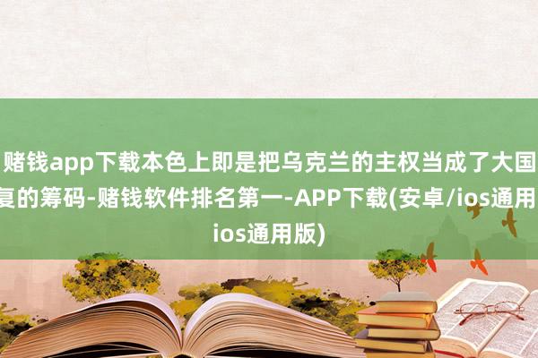 赌钱app下载本色上即是把乌克兰的主权当成了大国往复的筹码-赌钱软件排名第一-APP下载(安卓/ios通用版)