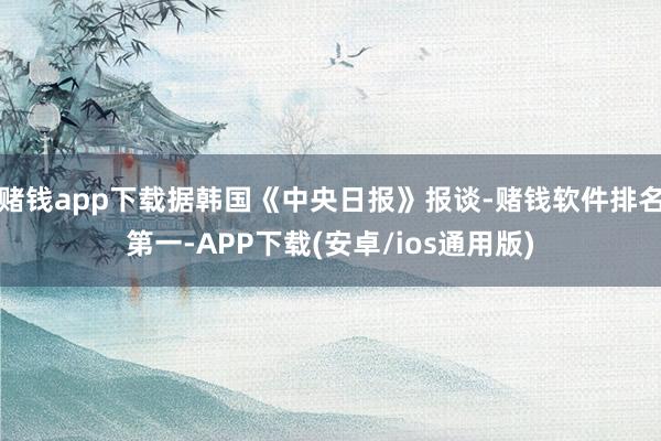 赌钱app下载据韩国《中央日报》报谈-赌钱软件排名第一-APP下载(安卓/ios通用版)