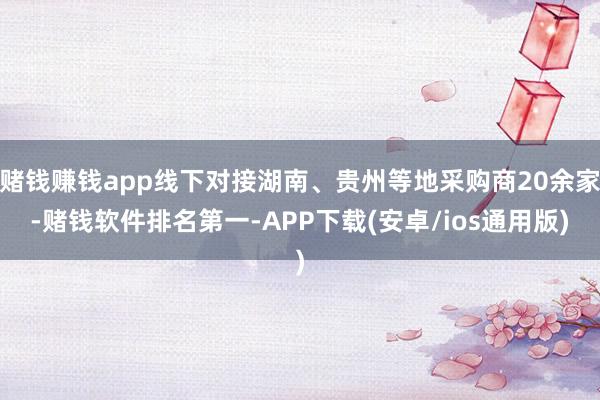 赌钱赚钱app线下对接湖南、贵州等地采购商20余家-赌钱软件排名第一-APP下载(安卓/ios通用版)