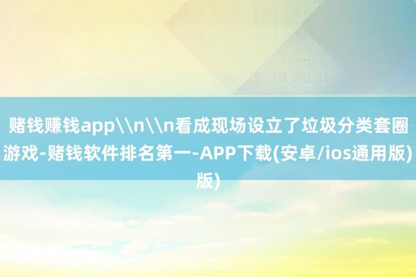 赌钱赚钱app\n\n看成现场设立了垃圾分类套圈游戏-赌钱软件排名第一-APP下载(安卓/ios通用版)