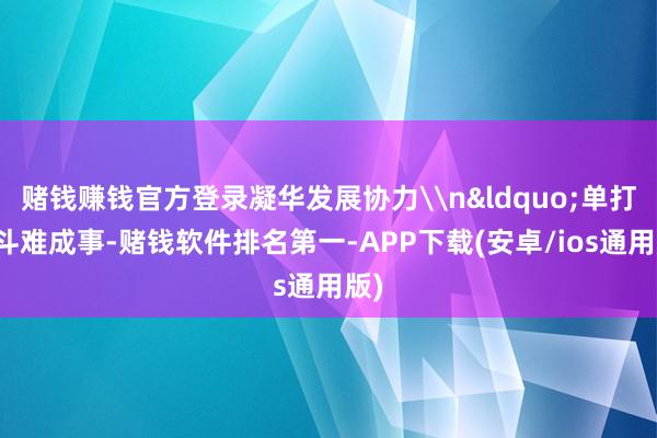 赌钱赚钱官方登录凝华发展协力\n&ldquo;单打独斗难成事-赌钱软件排名第一-APP下载(安卓/ios通用版)