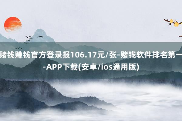赌钱赚钱官方登录报106.17元/张-赌钱软件排名第一-APP下载(安卓/ios通用版)