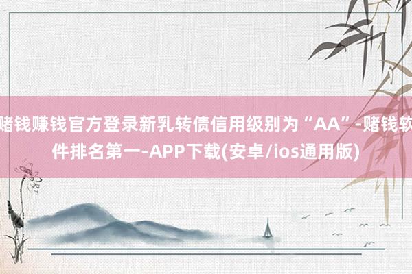 赌钱赚钱官方登录新乳转债信用级别为“AA”-赌钱软件排名第一-APP下载(安卓/ios通用版)