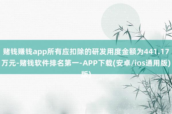 赌钱赚钱app所有应扣除的研发用度金额为441.17万元-赌钱软件排名第一-APP下载(安卓/ios通用版)