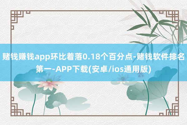 赌钱赚钱app环比着落0.18个百分点-赌钱软件排名第一-APP下载(安卓/ios通用版)
