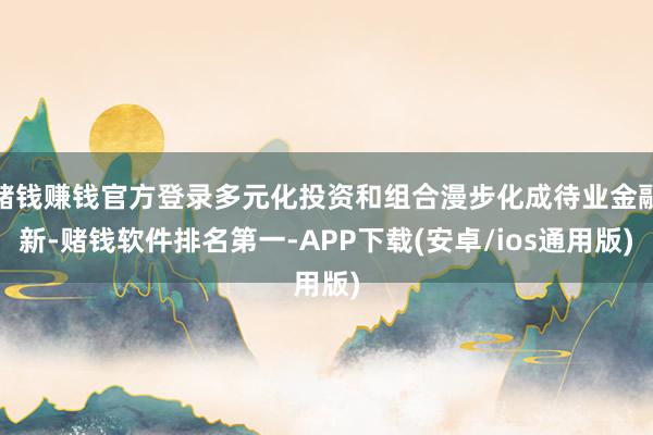 赌钱赚钱官方登录多元化投资和组合漫步化成待业金融新-赌钱软件排名第一-APP下载(安卓/ios通用版)