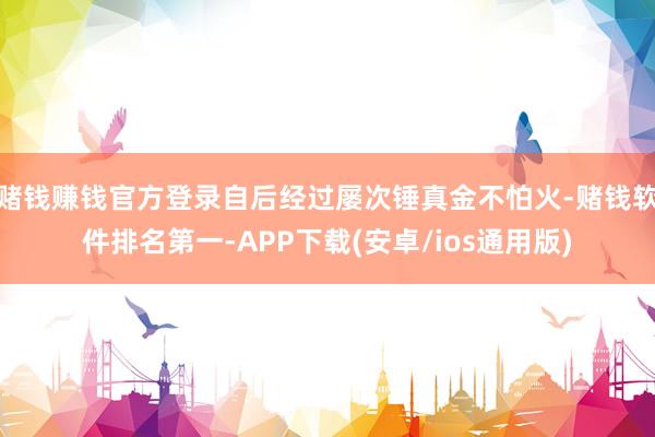 赌钱赚钱官方登录自后经过屡次锤真金不怕火-赌钱软件排名第一-APP下载(安卓/ios通用版)