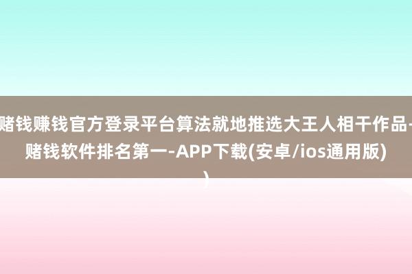 赌钱赚钱官方登录平台算法就地推选大王人相干作品-赌钱软件排名第一-APP下载(安卓/ios通用版)