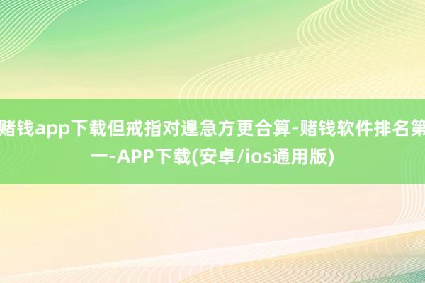 赌钱app下载但戒指对遑急方更合算-赌钱软件排名第一-APP下载(安卓/ios通用版)