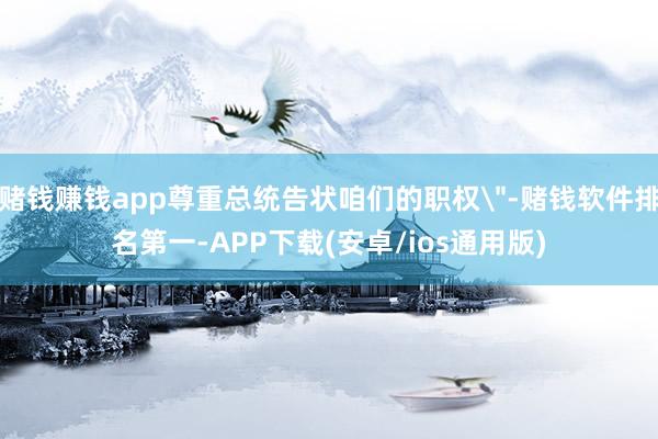 赌钱赚钱app尊重总统告状咱们的职权