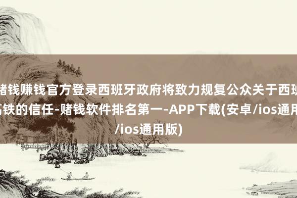 赌钱赚钱官方登录西班牙政府将致力规复公众关于西班牙高铁的信任-赌钱软件排名第一-APP下载(安卓/ios通用版)
