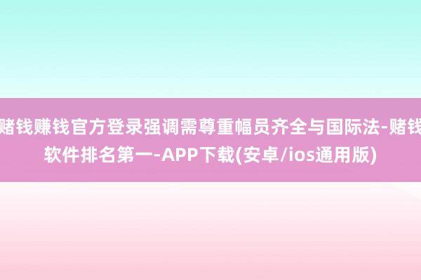 赌钱赚钱官方登录强调需尊重幅员齐全与国际法-赌钱软件排名第一-APP下载(安卓/ios通用版)