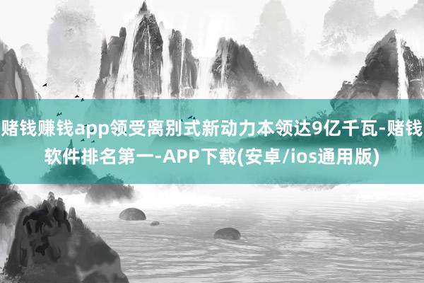 赌钱赚钱app领受离别式新动力本领达9亿千瓦-赌钱软件排名第一-APP下载(安卓/ios通用版)
