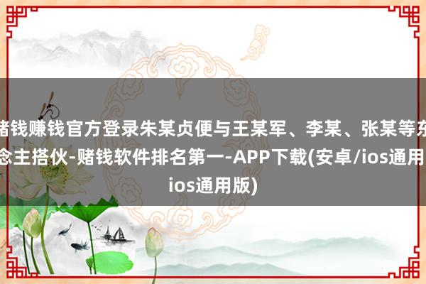 赌钱赚钱官方登录朱某贞便与王某军、李某、张某等东说念主搭伙-赌钱软件排名第一-APP下载(安卓/ios通用版)