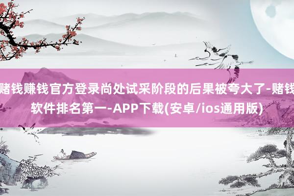 赌钱赚钱官方登录尚处试采阶段的后果被夸大了-赌钱软件排名第一-APP下载(安卓/ios通用版)