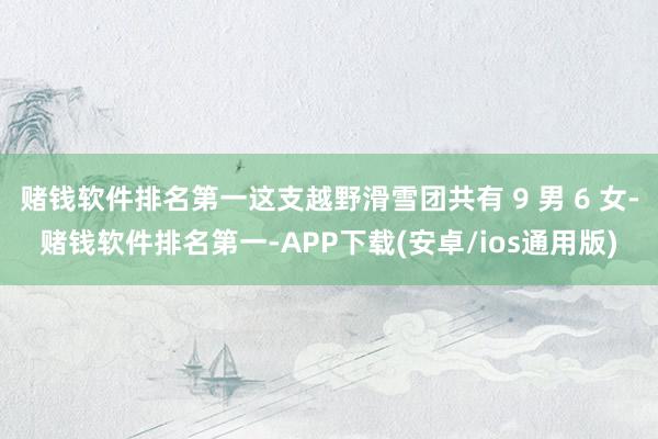 赌钱软件排名第一这支越野滑雪团共有 9 男 6 女-赌钱软件排名第一-APP下载(安卓/ios通用版)