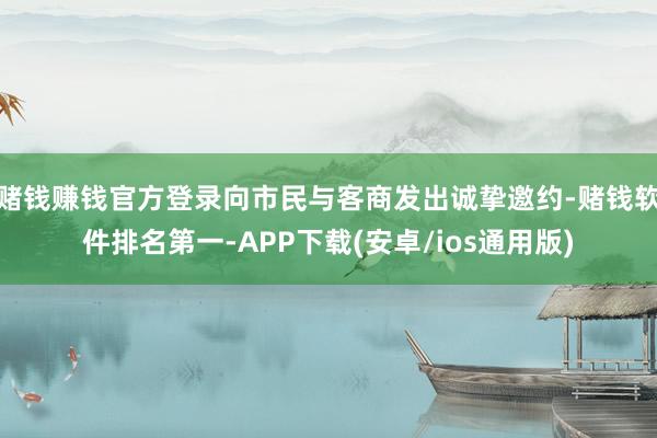 赌钱赚钱官方登录向市民与客商发出诚挚邀约-赌钱软件排名第一-APP下载(安卓/ios通用版)