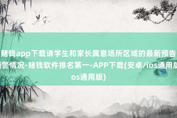 赌钱app下载请学生和家长属意场所区域的最新预告预警情况-赌钱软件排名第一-APP下载(安卓/ios通用版)